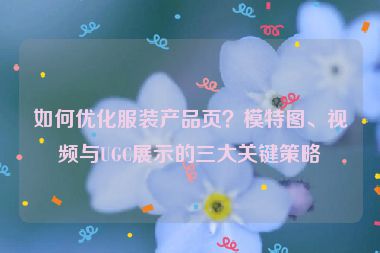 如何優(yōu)化服裝產(chǎn)品頁？模特圖、視頻與UGC展示的三大關(guān)鍵策略