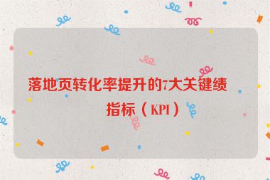 落地頁(yè)轉(zhuǎn)化率提升的7大關(guān)鍵績(jī)效指標(biāo)（KPI）