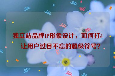 獨(dú)立站品牌IP形象設(shè)計(jì)，如何打造讓用戶過目不忘的超級(jí)符號(hào)？