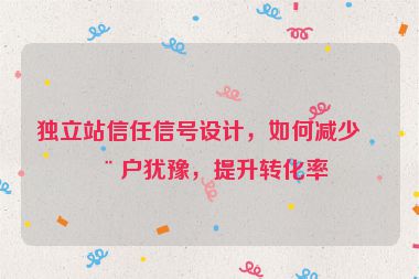 獨立站信任信號設計，如何減少用戶猶豫，提升轉化率