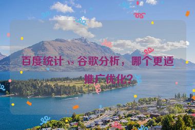 百度統計 vs 谷歌分析，哪個更適合推廣優(yōu)化？