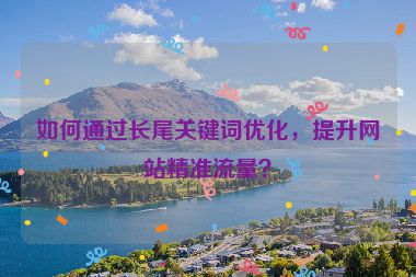 如何通過(guò)長(zhǎng)尾關(guān)鍵詞優(yōu)化，提升網(wǎng)站精準(zhǔn)流量？