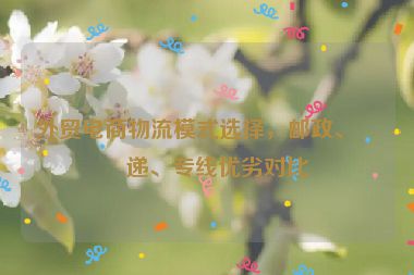 外貿(mào)電商物流模式選擇，郵政、快遞、專(zhuān)線(xiàn)優(yōu)劣對(duì)比
