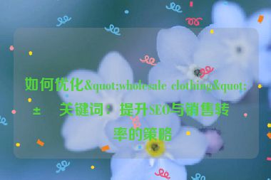 如何優(yōu)化"wholesale clothing"類關(guān)鍵詞：提升SEO與銷售轉(zhuǎn)化率的策略