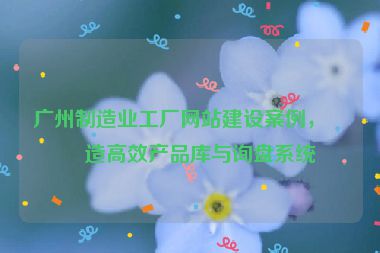 廣州制造業(yè)工廠網(wǎng)站建設(shè)案例，打造高效產(chǎn)品庫與詢盤系統(tǒng)