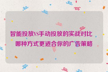 智能投放VS手動投放的實(shí)戰(zhàn)對比，哪種方式更適合你的廣告策略？