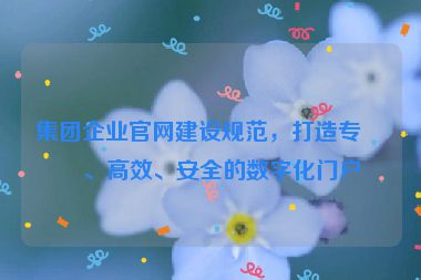 集團(tuán)企業(yè)官網(wǎng)建設(shè)規(guī)范，打造專業(yè)、高效、安全的數(shù)字化門戶