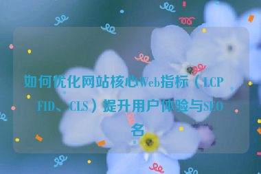 如何優(yōu)化網(wǎng)站核心Web指標(biāo)（LCP、FID、CLS）提升用戶體驗(yàn)與SEO排名