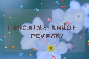 行業(yè)峰會(huì)演講技巧，如何讓臺(tái)下客戶主動(dòng)遞名片？