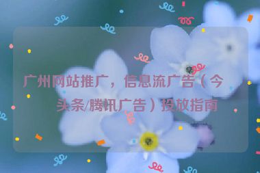 廣州網(wǎng)站推廣，信息流廣告（今日頭條/騰訊廣告）投放指南