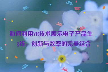 如何利用VR技術(shù)展示電子產(chǎn)品生產(chǎn)線，創(chuàng)新與效率的完美結(jié)合