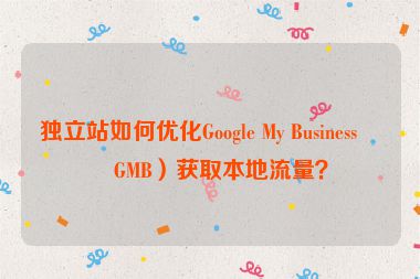 獨(dú)立站如何優(yōu)化Google My Business（GMB）獲取本地流量？