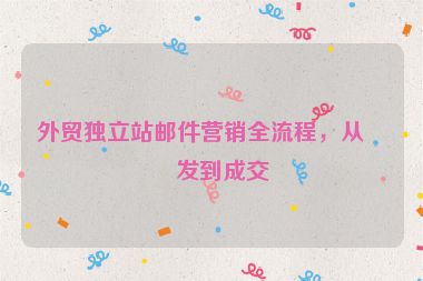 外貿(mào)獨(dú)立站郵件營(yíng)銷全流程，從開(kāi)發(fā)到成交