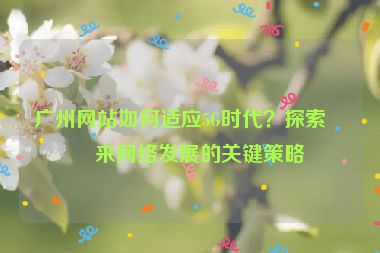 廣州網(wǎng)站如何適應5G時代？探索未來網(wǎng)絡發(fā)展的關鍵策略