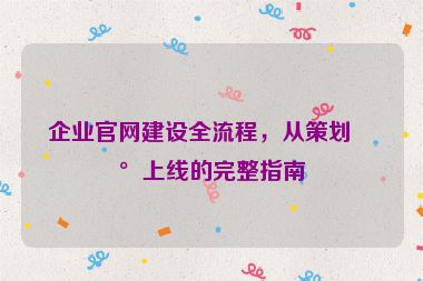 企業(yè)官網(wǎng)建設(shè)全流程，從策劃到上線的完整指南