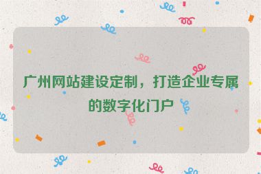 廣州網(wǎng)站建設(shè)定制，打造企業(yè)專屬的數(shù)字化門戶