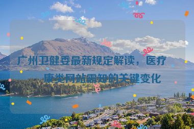 廣州衛(wèi)健委最新規(guī)定解讀，醫(yī)療健康類網(wǎng)站需知的關(guān)鍵變化