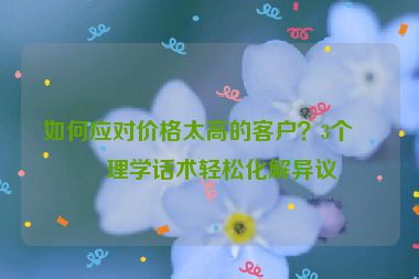 如何應(yīng)對(duì)價(jià)格太高的客戶？3個(gè)心理學(xué)話術(shù)輕松化解異議