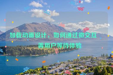 加載動(dòng)畫設(shè)計(jì)，如何通過微交互改善用戶等待體驗(yàn)