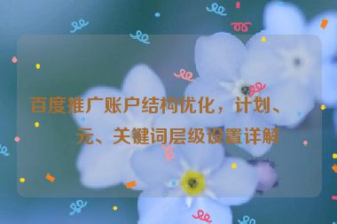 百度推廣賬戶結(jié)構(gòu)優(yōu)化，計劃、單元、關(guān)鍵詞層級設(shè)置詳解