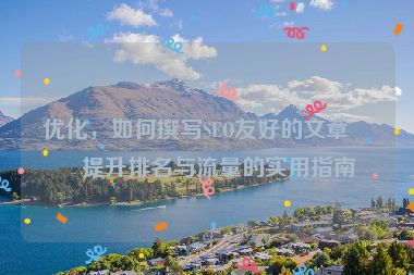 優(yōu)化，如何撰寫SEO友好的文章？提升排名與流量的實(shí)用指南
