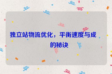 獨(dú)立站物流優(yōu)化，平衡速度與成本的秘訣