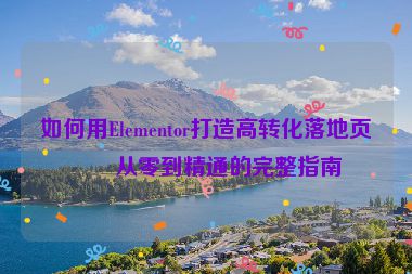 如何用Elementor打造高轉(zhuǎn)化落地頁，從零到精通的完整指南