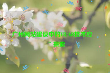 廣州網(wǎng)站建設中的VR/AR技術應用探索
