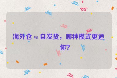 海外倉(cāng) vs 自發(fā)貨，哪種模式更適合你？