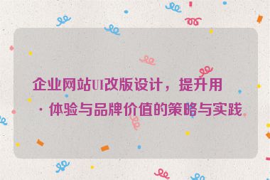 企業(yè)網(wǎng)站UI改版設(shè)計(jì)，提升用戶體驗(yàn)與品牌價(jià)值的策略與實(shí)踐