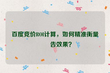 百度競價ROI計算，如何精準(zhǔn)衡量廣告效果？