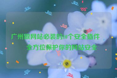 廣州做網站必裝的10個安全插件，全方位保護你的網站安全