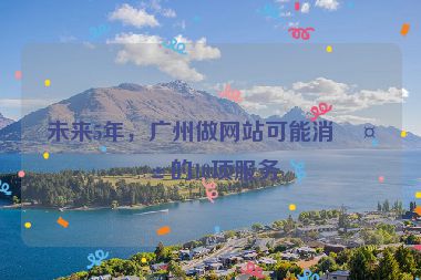 未來5年，廣州做網(wǎng)站可能消失的10項服務(wù)