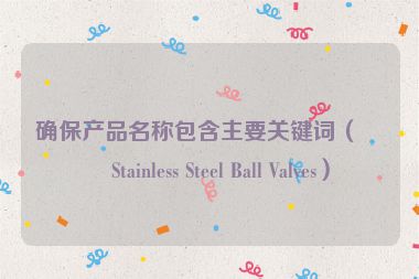 確保產(chǎn)品名稱包含主要關(guān)鍵詞（如Stainless Steel Ball Valves）