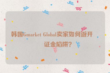 韓國(guó)Gmarket Global賣家如何避開保證金陷阱？