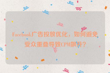 Facebook廣告投放優(yōu)化，如何避免受眾重疊導(dǎo)致CPM飆升？