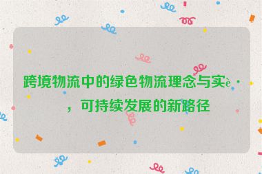 跨境物流中的綠色物流理念與實(shí)踐，可持續(xù)發(fā)展的新路徑