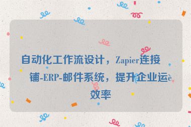 自動(dòng)化工作流設(shè)計(jì)，Zapier連接店鋪-ERP-郵件系統(tǒng)，提升企業(yè)運(yùn)營效率