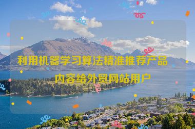 利用機器學(xué)習(xí)算法精準推薦產(chǎn)品與內(nèi)容給外貿(mào)網(wǎng)站用戶