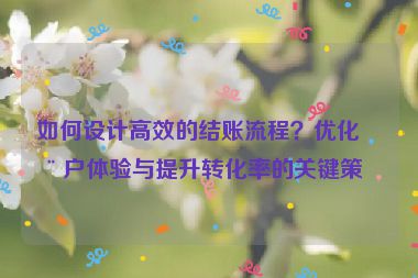 如何設(shè)計(jì)高效的結(jié)賬流程？?jī)?yōu)化用戶體驗(yàn)與提升轉(zhuǎn)化率的關(guān)鍵策略