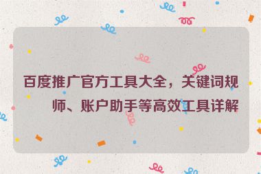百度推廣官方工具大全，關鍵詞規(guī)劃師、賬戶助手等高效工具詳解