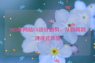 2025年網(wǎng)站UX設(shè)計(jì)趨勢(shì)，從極簡(jiǎn)到沉浸式體驗(yàn)