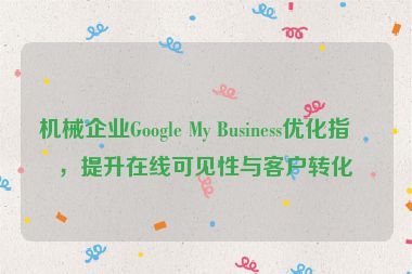 機(jī)械企業(yè)Google My Business優(yōu)化指南，提升在線可見性與客戶轉(zhuǎn)化率