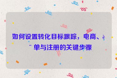 如何設(shè)置轉(zhuǎn)化目標(biāo)跟蹤，電商、表單與注冊的關(guān)鍵步驟