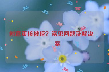 創(chuàng)意審核被拒？常見問題及解決方案